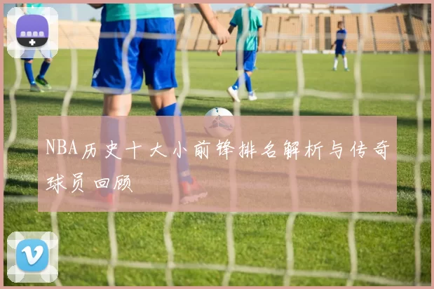NBA历史十大小前锋排名解析与传奇球员回顾