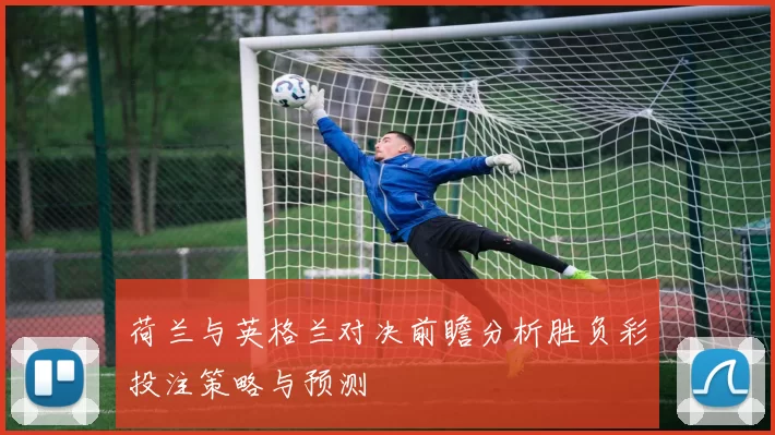 荷兰与英格兰对决前瞻分析胜负彩投注策略与预测