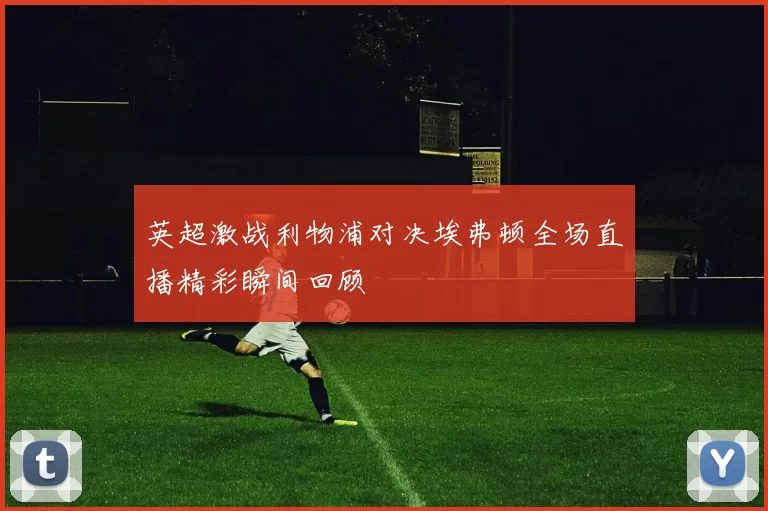 英超激战利物浦对决埃弗顿全场直播精彩瞬间回顾