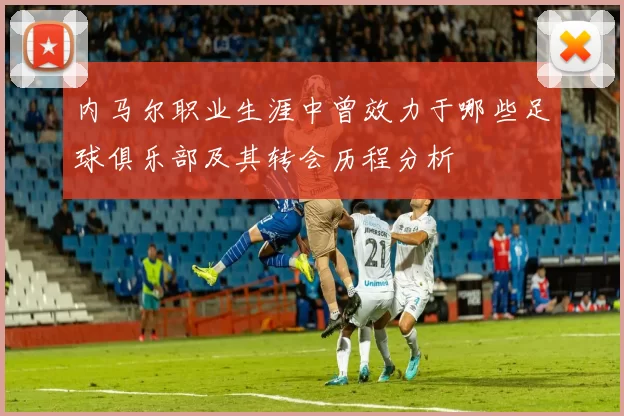 内马尔职业生涯中曾效力于哪些足球俱乐部及其转会历程分析