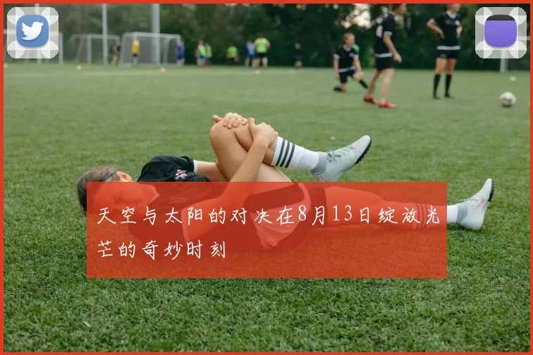 天空与太阳的对决在8月13日绽放光芒的奇妙时刻