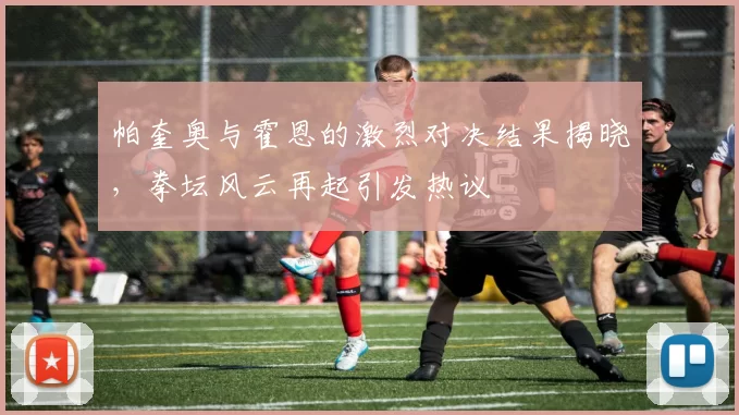 帕奎奥与霍恩的激烈对决结果揭晓，拳坛风云再起引发热议