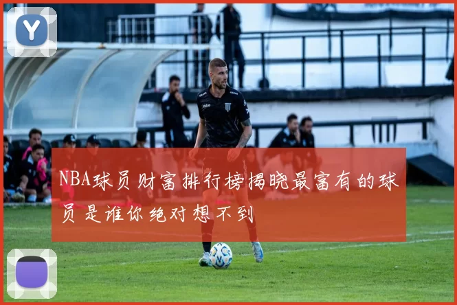 NBA球员财富排行榜揭晓最富有的球员是谁你绝对想不到