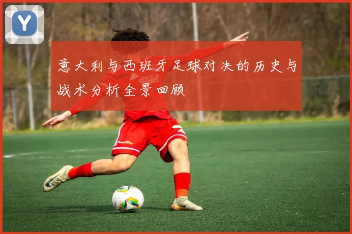 意大利与西班牙足球对决的历史与战术分析全景回顾