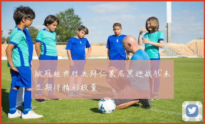 欧冠经典对决拜仁慕尼黑迎战AC米兰期待精彩较量