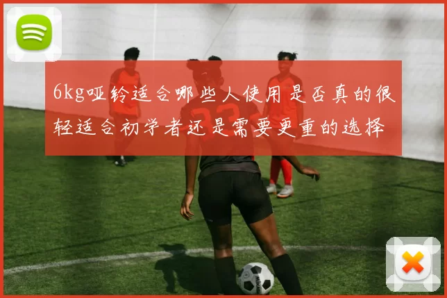 6kg哑铃适合哪些人使用是否真的很轻适合初学者还是需要更重的选择