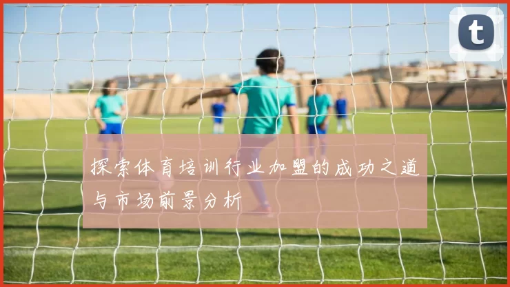 探索体育培训行业加盟的成功之道与市场前景分析