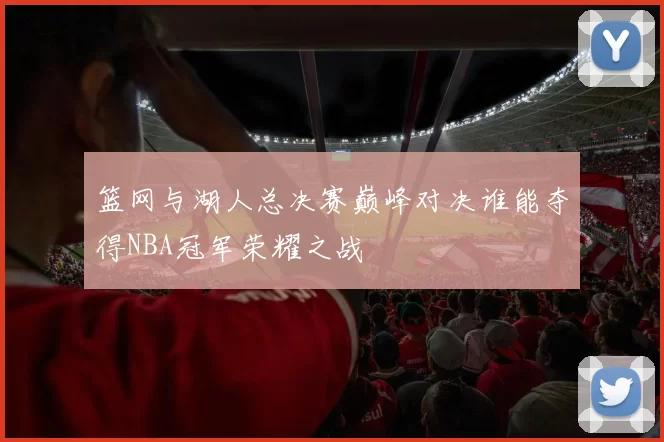 篮网与湖人总决赛巅峰对决谁能夺得NBA冠军荣耀之战