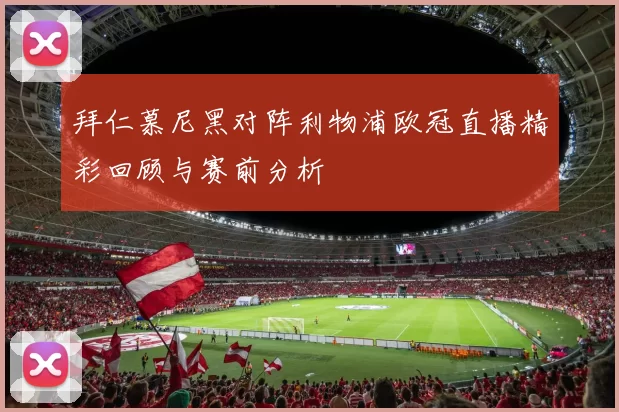 拜仁慕尼黑对阵利物浦欧冠直播精彩回顾与赛前分析