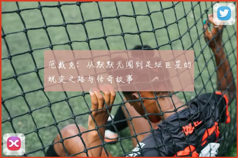 范戴克：从默默无闻到足坛巨星的蜕变之路与传奇故事