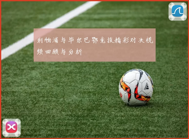 利物浦与毕尔巴鄂竞技精彩对决视频回顾与分析