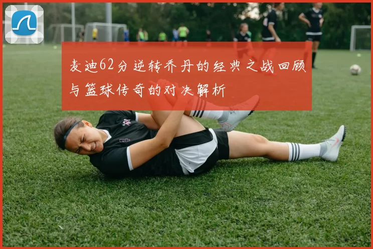 麦迪62分逆转乔丹的经典之战回顾与篮球传奇的对决解析