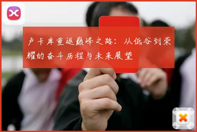 卢卡库重返巅峰之路：从低谷到荣耀的奋斗历程与未来展望