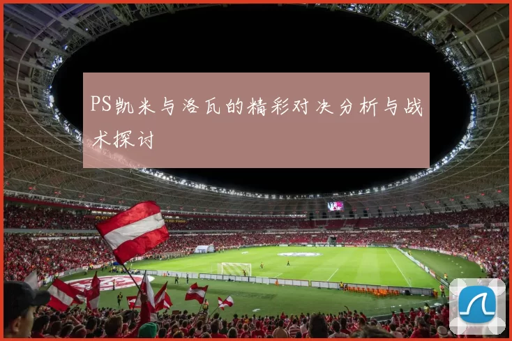 PS凯米与洛瓦的精彩对决分析与战术探讨