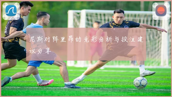 尼斯对阵里昂的竞彩分析与投注建议分享